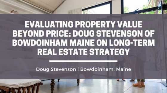 Evaluating Property Value Beyond Price: Doug Stevenson of Bowdoinham Maine on Long-Term Real Estate Strategy