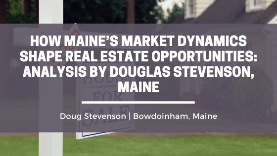 How Maine’s Market Dynamics Shape Real Estate Opportunities: Analysis by Douglas Stevenson, Maine