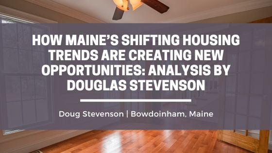 How Maine’s Shifting Housing Trends Are Creating New Opportunities: Analysis by Douglas Stevenson
