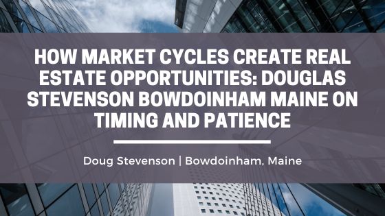 How Market Cycles Create Real Estate Opportunities: Douglas Stevenson Bowdoinham Maine on Timing and Patience
