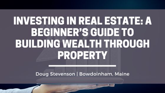 Investing in Real Estate: A Beginner’s Guide to Building Wealth Through Property