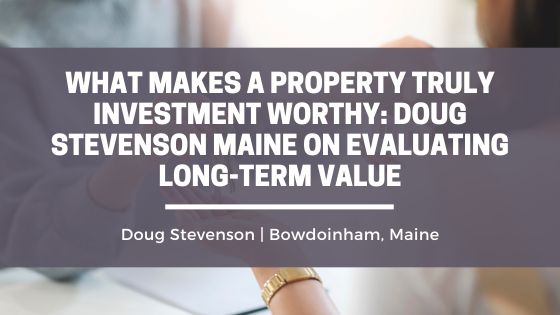 What Makes a Property Truly Investment Worthy: Doug Stevenson Maine on Evaluating Long-Term Value