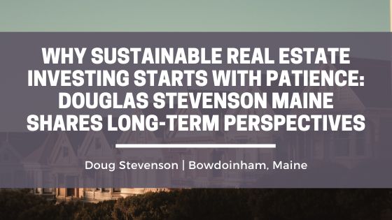 Why Sustainable Real Estate Investing Starts With Patience: Douglas Stevenson Maine Shares Long-Term Perspectives